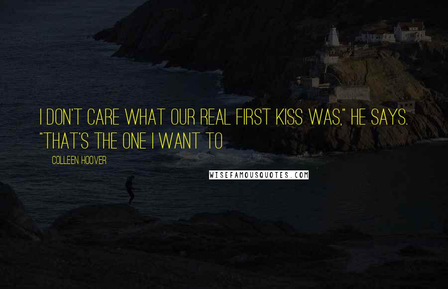 Colleen Hoover Quotes: I don't care what our real first kiss was," he says. "That's the one I want to