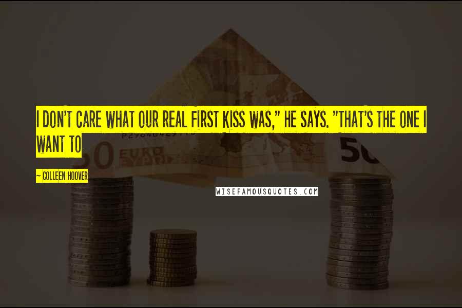 Colleen Hoover Quotes: I don't care what our real first kiss was," he says. "That's the one I want to