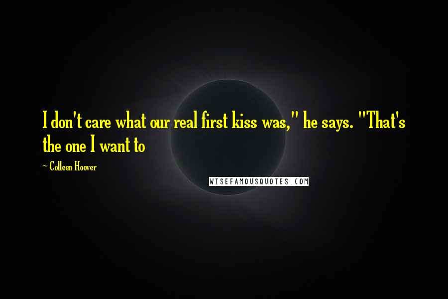Colleen Hoover Quotes: I don't care what our real first kiss was," he says. "That's the one I want to