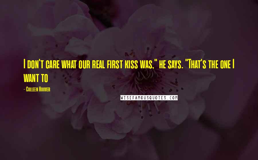 Colleen Hoover Quotes: I don't care what our real first kiss was," he says. "That's the one I want to