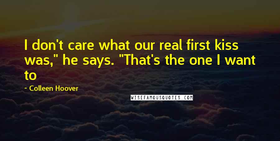 Colleen Hoover Quotes: I don't care what our real first kiss was," he says. "That's the one I want to