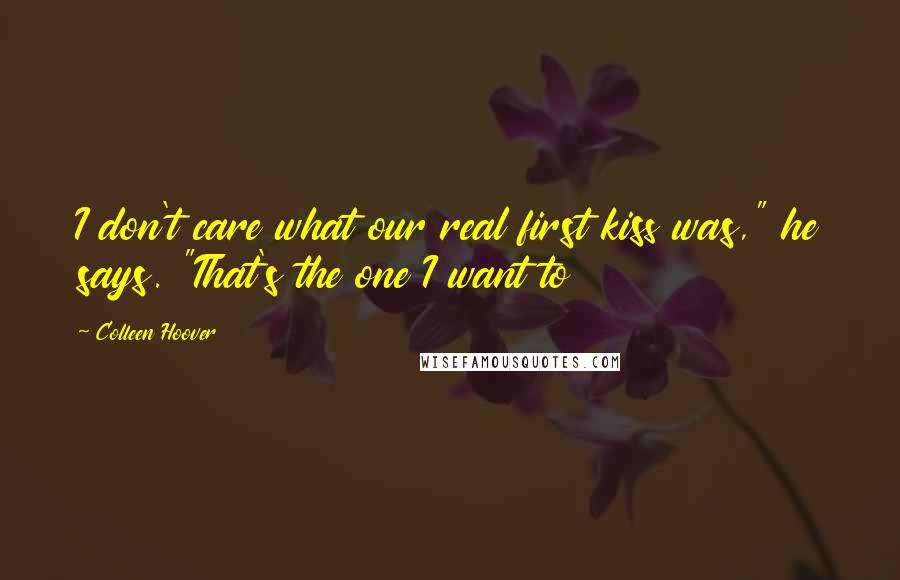 Colleen Hoover Quotes: I don't care what our real first kiss was," he says. "That's the one I want to
