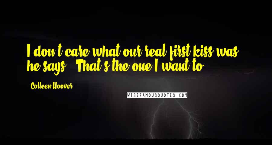 Colleen Hoover Quotes: I don't care what our real first kiss was," he says. "That's the one I want to