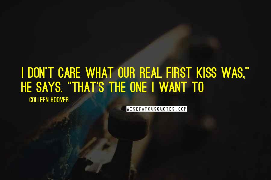 Colleen Hoover Quotes: I don't care what our real first kiss was," he says. "That's the one I want to