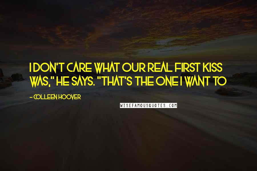 Colleen Hoover Quotes: I don't care what our real first kiss was," he says. "That's the one I want to