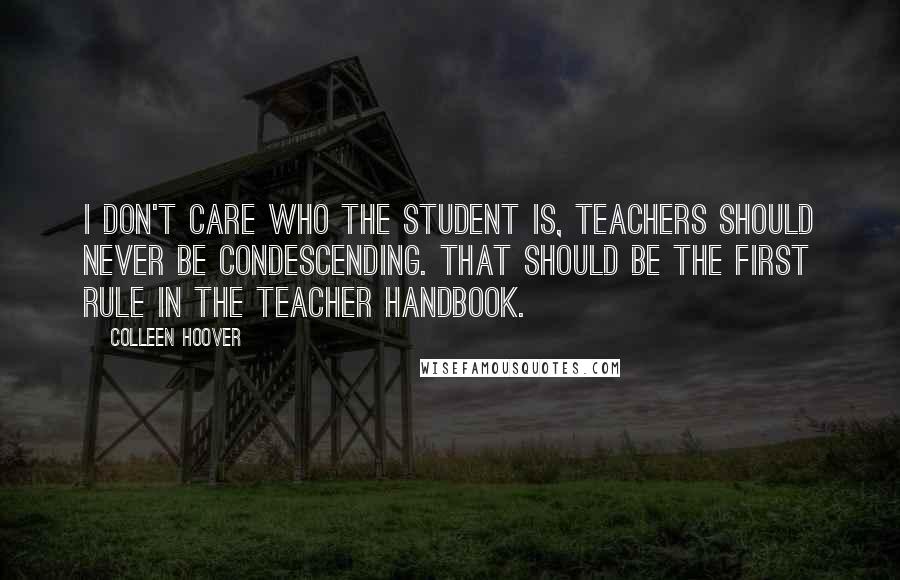 Colleen Hoover Quotes: I don't care who the student is, teachers should never be condescending. That should be the first rule in the teacher handbook.