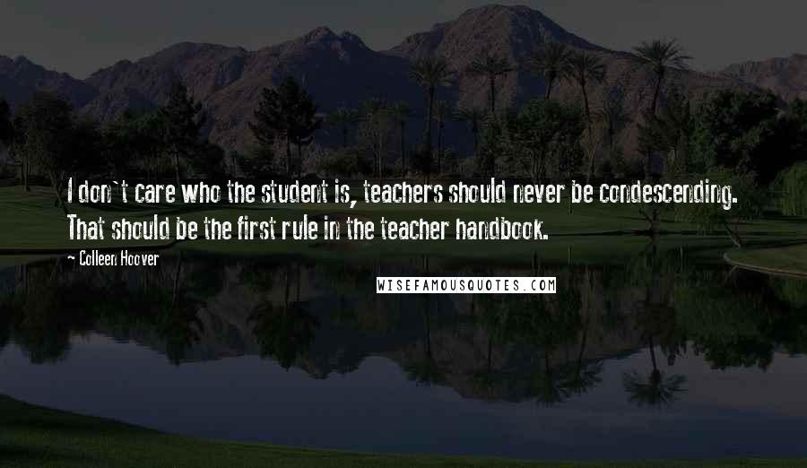 Colleen Hoover Quotes: I don't care who the student is, teachers should never be condescending. That should be the first rule in the teacher handbook.