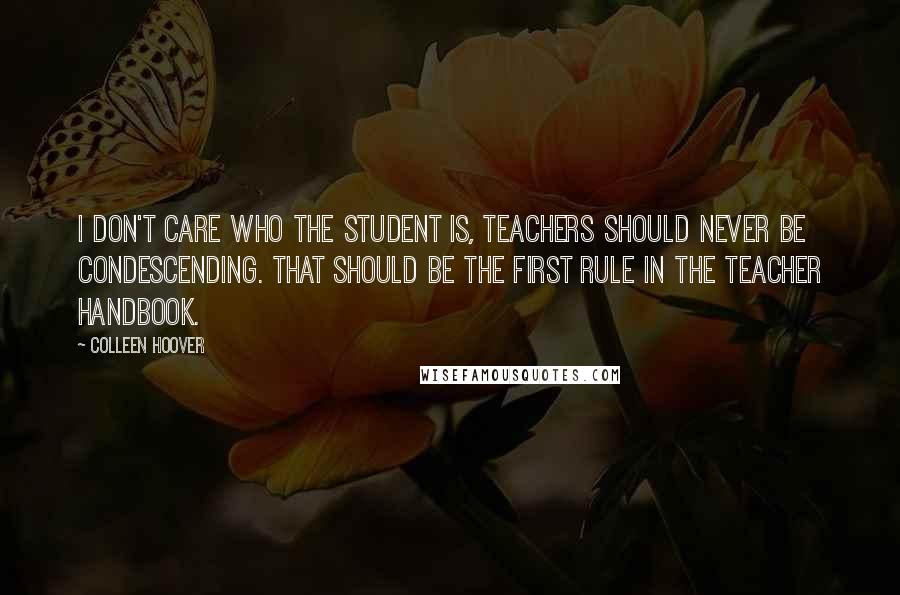 Colleen Hoover Quotes: I don't care who the student is, teachers should never be condescending. That should be the first rule in the teacher handbook.