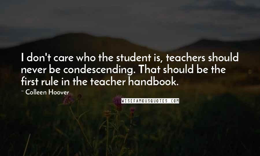 Colleen Hoover Quotes: I don't care who the student is, teachers should never be condescending. That should be the first rule in the teacher handbook.