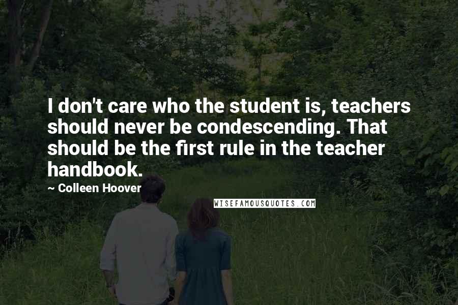 Colleen Hoover Quotes: I don't care who the student is, teachers should never be condescending. That should be the first rule in the teacher handbook.