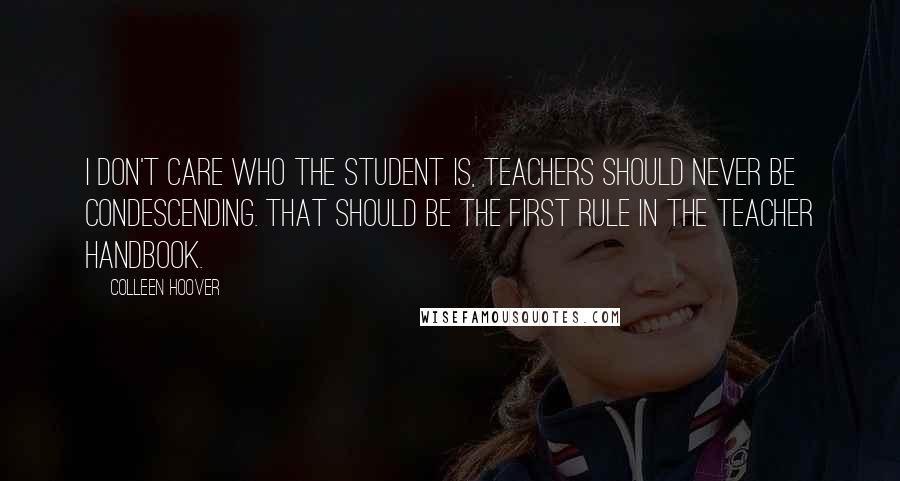 Colleen Hoover Quotes: I don't care who the student is, teachers should never be condescending. That should be the first rule in the teacher handbook.