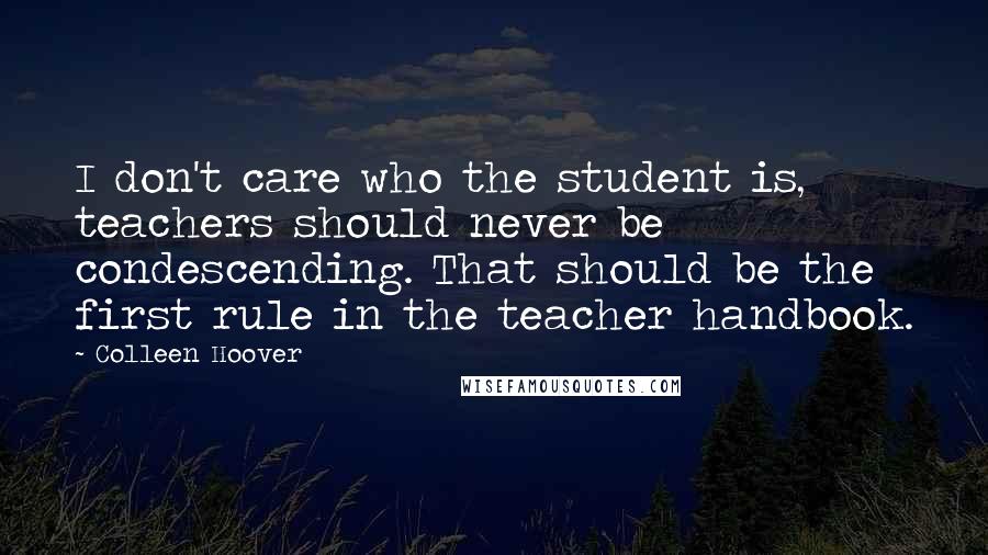 Colleen Hoover Quotes: I don't care who the student is, teachers should never be condescending. That should be the first rule in the teacher handbook.