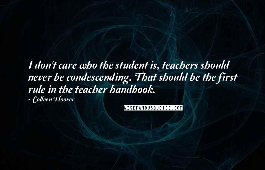 Colleen Hoover Quotes: I don't care who the student is, teachers should never be condescending. That should be the first rule in the teacher handbook.