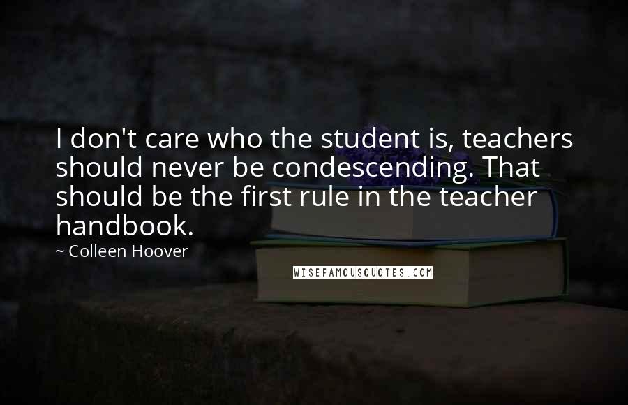 Colleen Hoover Quotes: I don't care who the student is, teachers should never be condescending. That should be the first rule in the teacher handbook.