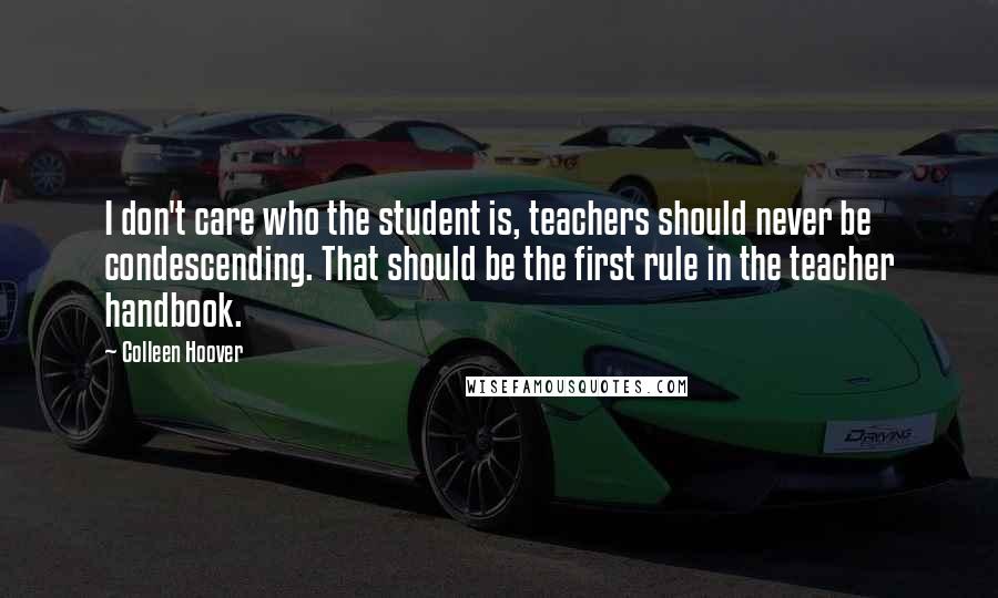 Colleen Hoover Quotes: I don't care who the student is, teachers should never be condescending. That should be the first rule in the teacher handbook.