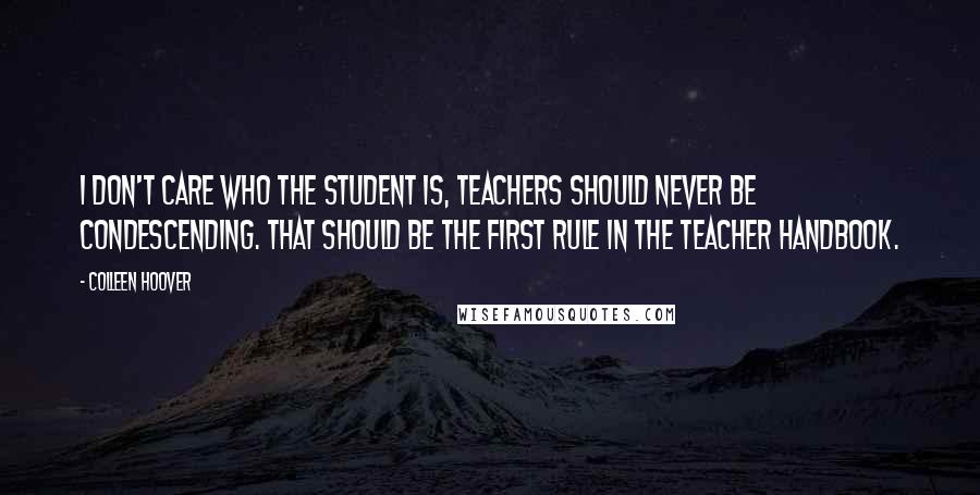 Colleen Hoover Quotes: I don't care who the student is, teachers should never be condescending. That should be the first rule in the teacher handbook.