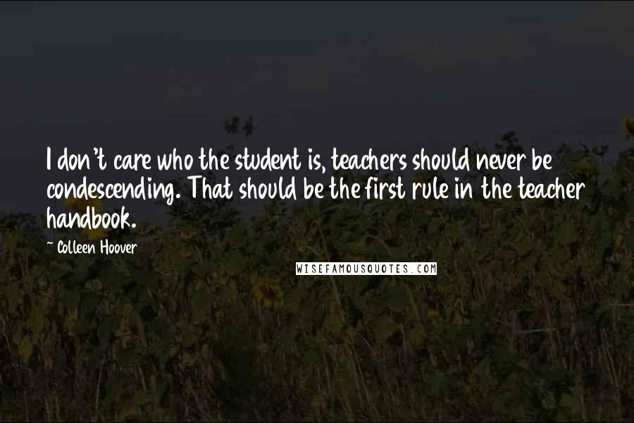 Colleen Hoover Quotes: I don't care who the student is, teachers should never be condescending. That should be the first rule in the teacher handbook.