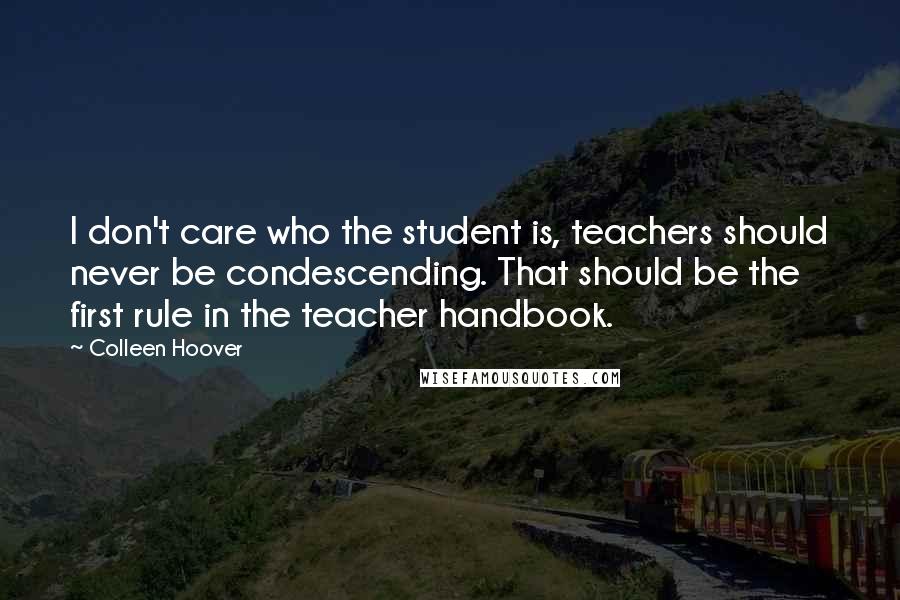 Colleen Hoover Quotes: I don't care who the student is, teachers should never be condescending. That should be the first rule in the teacher handbook.