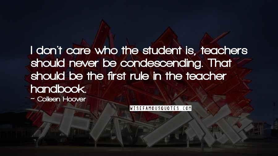 Colleen Hoover Quotes: I don't care who the student is, teachers should never be condescending. That should be the first rule in the teacher handbook.