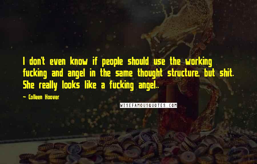 Colleen Hoover Quotes: I don't even know if people should use the working fucking and angel in the same thought structure, but shit. She really looks like a fucking angel..