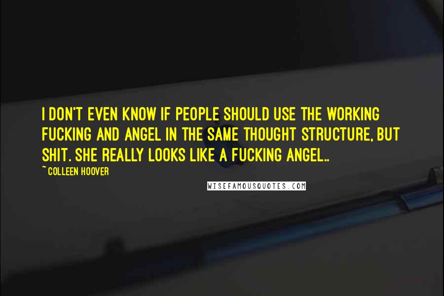 Colleen Hoover Quotes: I don't even know if people should use the working fucking and angel in the same thought structure, but shit. She really looks like a fucking angel..