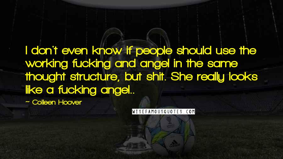 Colleen Hoover Quotes: I don't even know if people should use the working fucking and angel in the same thought structure, but shit. She really looks like a fucking angel..