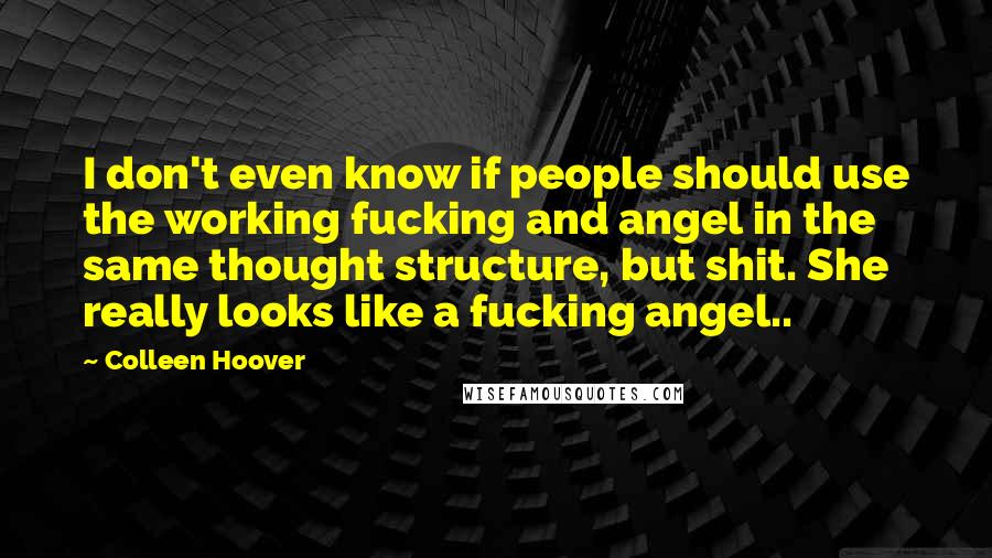 Colleen Hoover Quotes: I don't even know if people should use the working fucking and angel in the same thought structure, but shit. She really looks like a fucking angel..