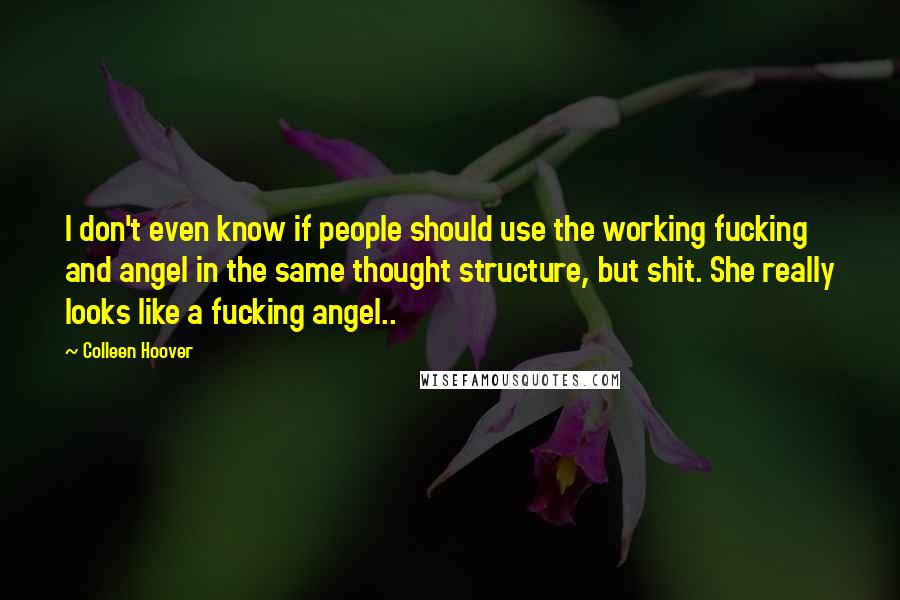 Colleen Hoover Quotes: I don't even know if people should use the working fucking and angel in the same thought structure, but shit. She really looks like a fucking angel..