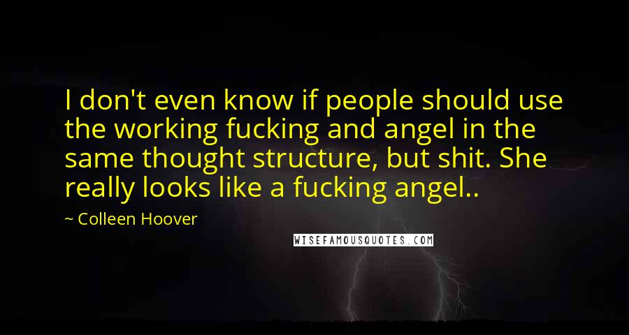 Colleen Hoover Quotes: I don't even know if people should use the working fucking and angel in the same thought structure, but shit. She really looks like a fucking angel..