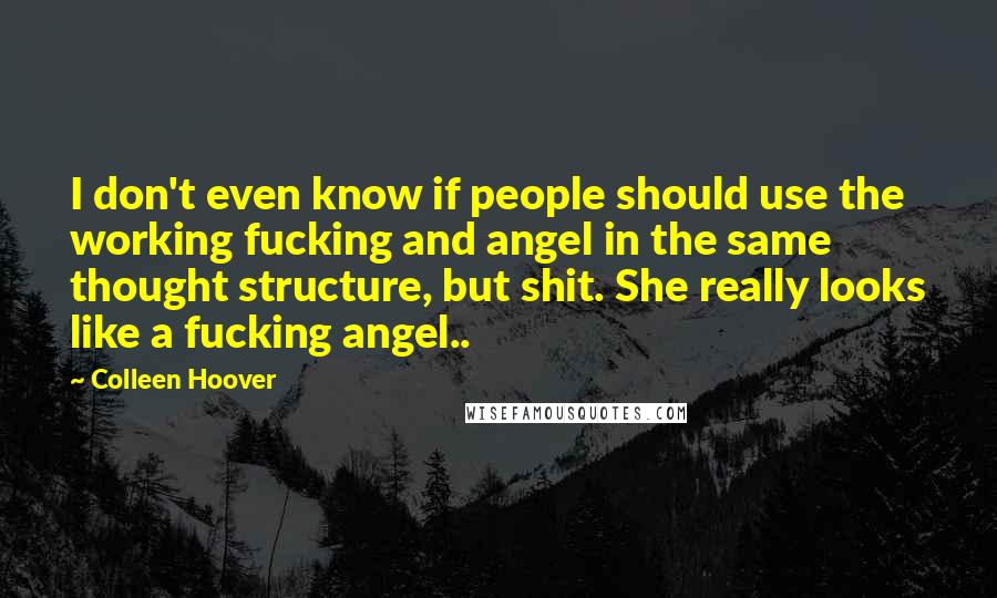 Colleen Hoover Quotes: I don't even know if people should use the working fucking and angel in the same thought structure, but shit. She really looks like a fucking angel..