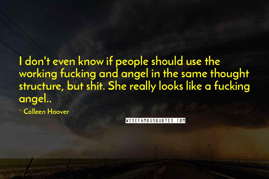 Colleen Hoover Quotes: I don't even know if people should use the working fucking and angel in the same thought structure, but shit. She really looks like a fucking angel..