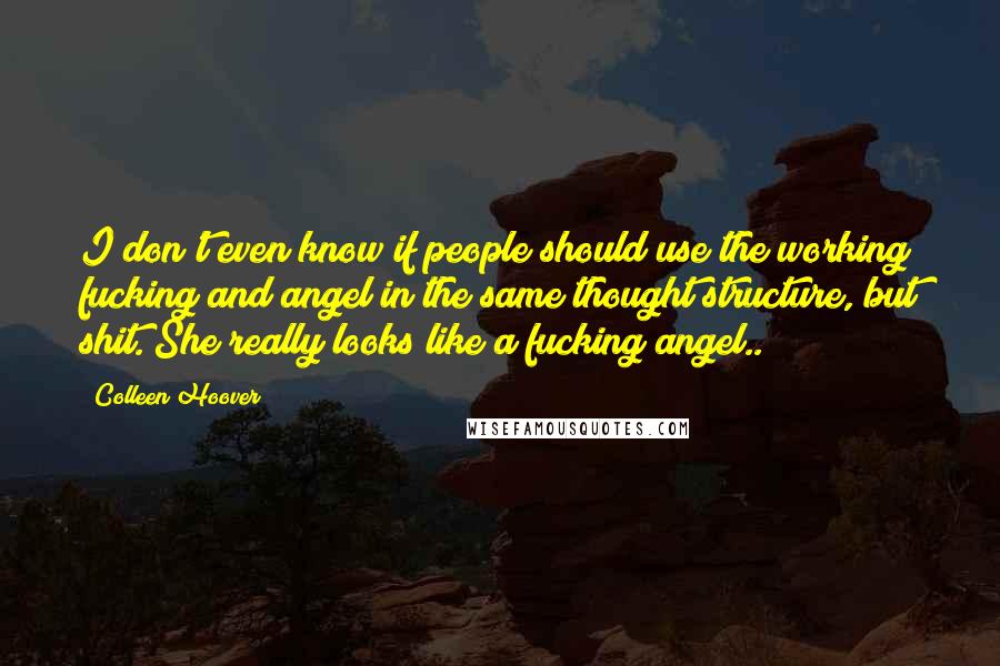 Colleen Hoover Quotes: I don't even know if people should use the working fucking and angel in the same thought structure, but shit. She really looks like a fucking angel..