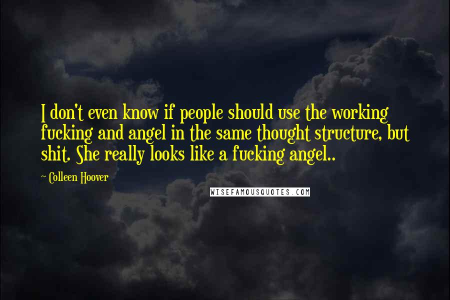 Colleen Hoover Quotes: I don't even know if people should use the working fucking and angel in the same thought structure, but shit. She really looks like a fucking angel..