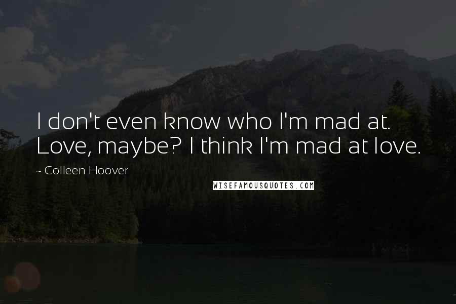 Colleen Hoover Quotes: I don't even know who I'm mad at. Love, maybe? I think I'm mad at love.