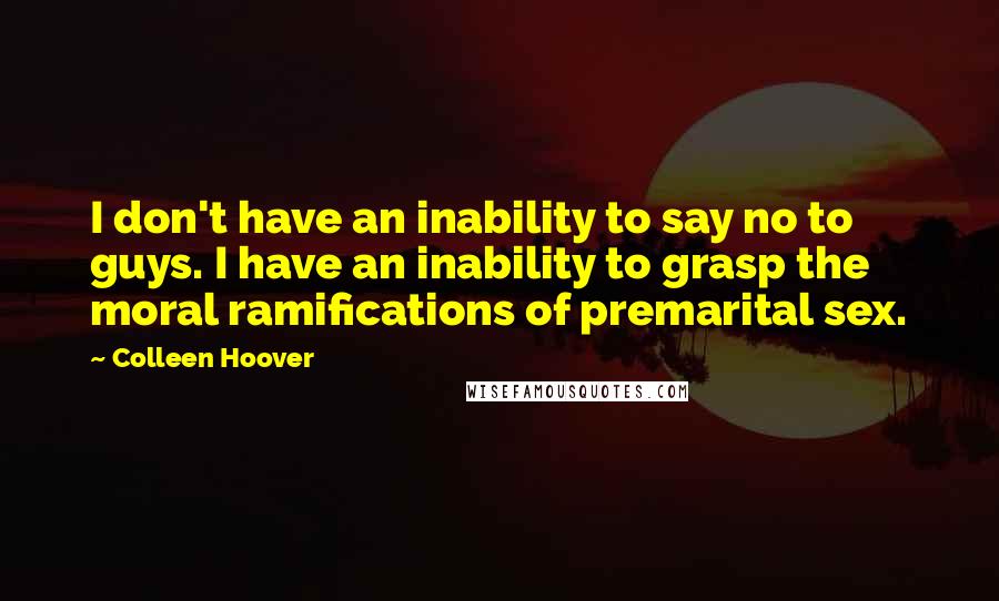 Colleen Hoover Quotes: I don't have an inability to say no to guys. I have an inability to grasp the moral ramifications of premarital sex.