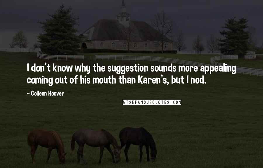 Colleen Hoover Quotes: I don't know why the suggestion sounds more appealing coming out of his mouth than Karen's, but I nod.