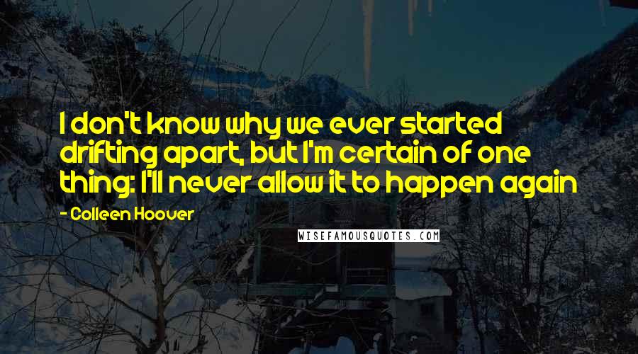 Colleen Hoover Quotes: I don't know why we ever started drifting apart, but I'm certain of one thing: I'll never allow it to happen again