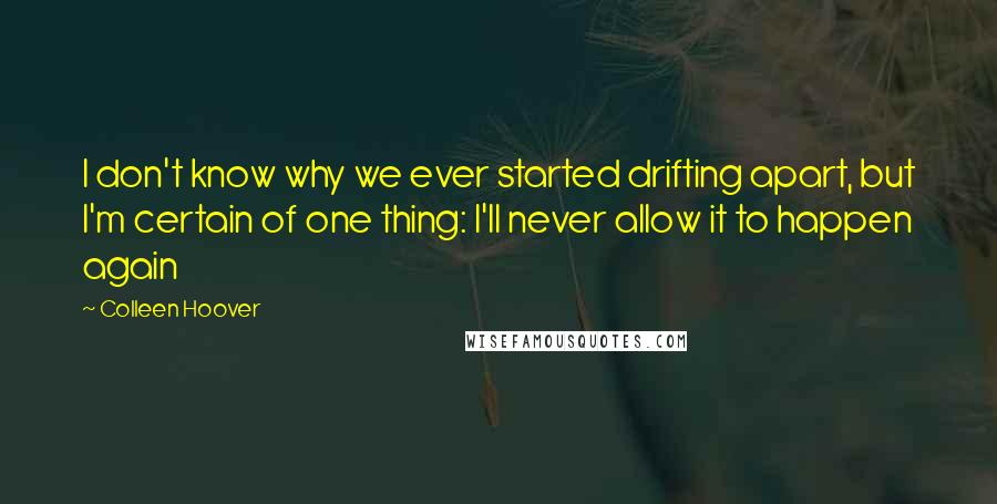 Colleen Hoover Quotes: I don't know why we ever started drifting apart, but I'm certain of one thing: I'll never allow it to happen again