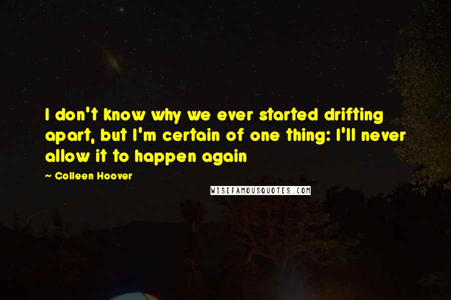 Colleen Hoover Quotes: I don't know why we ever started drifting apart, but I'm certain of one thing: I'll never allow it to happen again