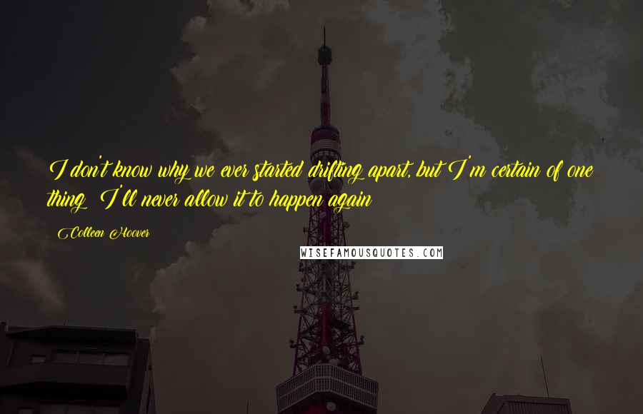 Colleen Hoover Quotes: I don't know why we ever started drifting apart, but I'm certain of one thing: I'll never allow it to happen again