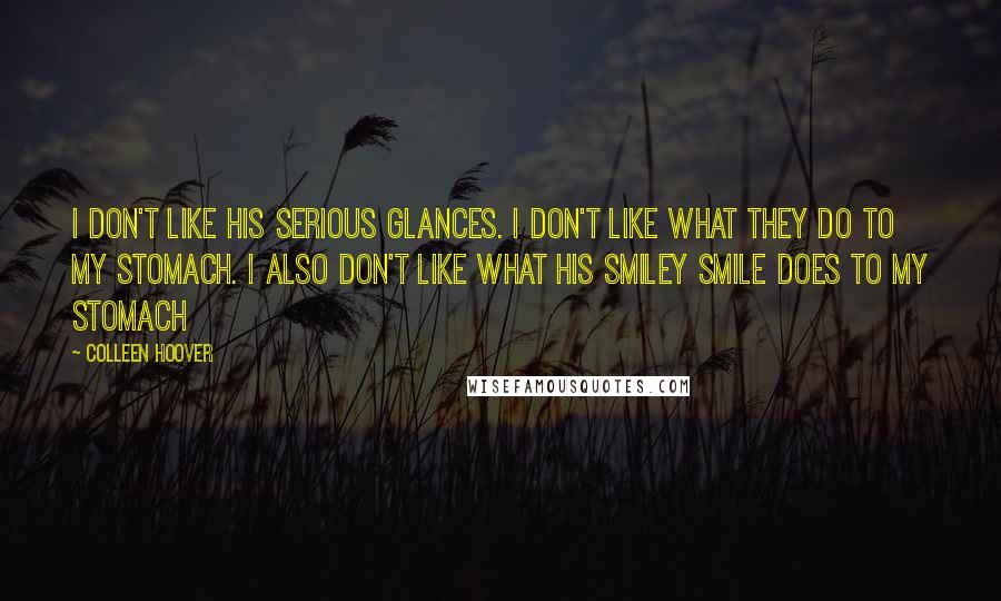 Colleen Hoover Quotes: I don't like his serious glances. I don't like what they do to my stomach. I also don't like what his smiley smile does to my stomach