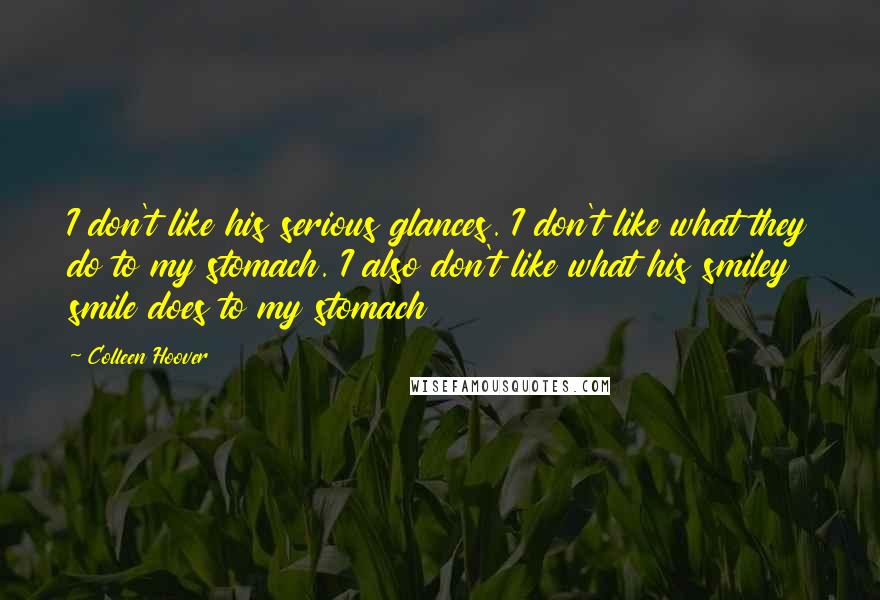 Colleen Hoover Quotes: I don't like his serious glances. I don't like what they do to my stomach. I also don't like what his smiley smile does to my stomach