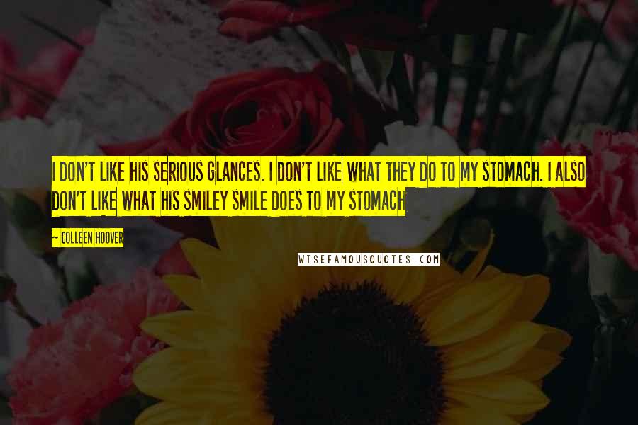 Colleen Hoover Quotes: I don't like his serious glances. I don't like what they do to my stomach. I also don't like what his smiley smile does to my stomach