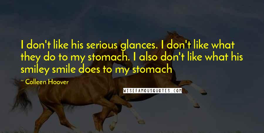 Colleen Hoover Quotes: I don't like his serious glances. I don't like what they do to my stomach. I also don't like what his smiley smile does to my stomach