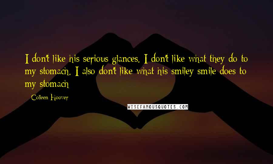 Colleen Hoover Quotes: I don't like his serious glances. I don't like what they do to my stomach. I also don't like what his smiley smile does to my stomach