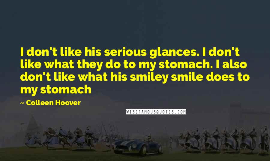 Colleen Hoover Quotes: I don't like his serious glances. I don't like what they do to my stomach. I also don't like what his smiley smile does to my stomach