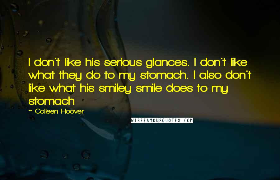 Colleen Hoover Quotes: I don't like his serious glances. I don't like what they do to my stomach. I also don't like what his smiley smile does to my stomach