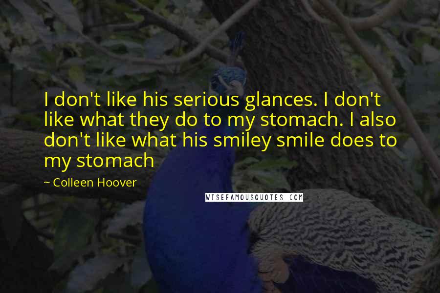 Colleen Hoover Quotes: I don't like his serious glances. I don't like what they do to my stomach. I also don't like what his smiley smile does to my stomach