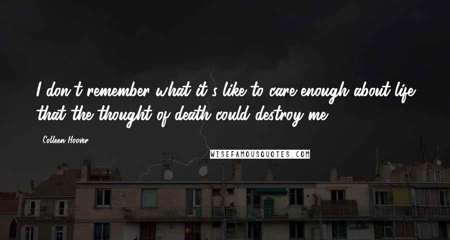 Colleen Hoover Quotes: I don't remember what it's like to care enough about life that the thought of death could destroy me