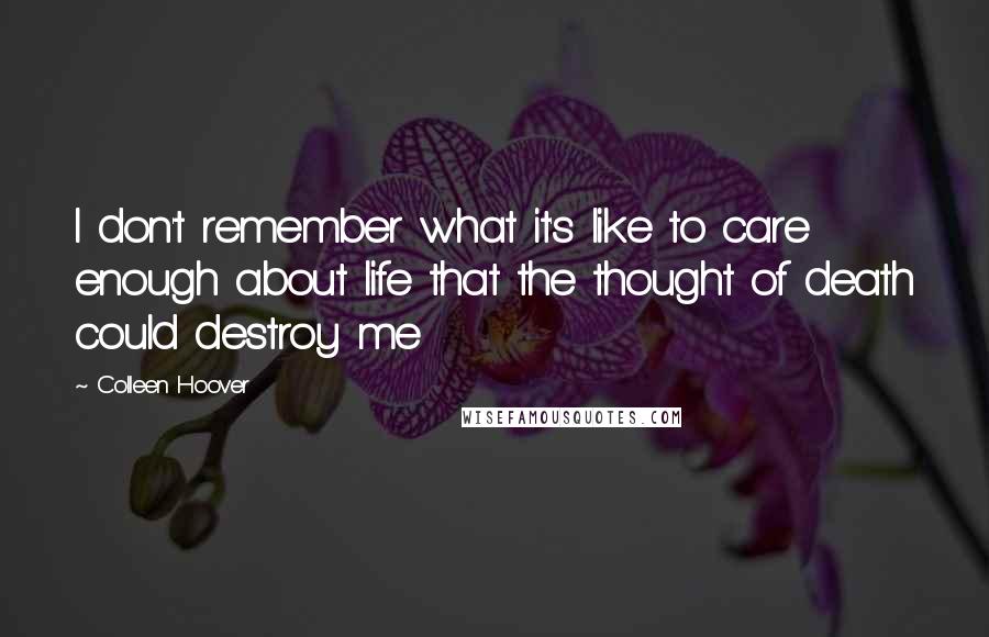 Colleen Hoover Quotes: I don't remember what it's like to care enough about life that the thought of death could destroy me